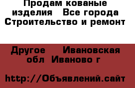 Продам кованые изделия - Все города Строительство и ремонт » Другое   . Ивановская обл.,Иваново г.